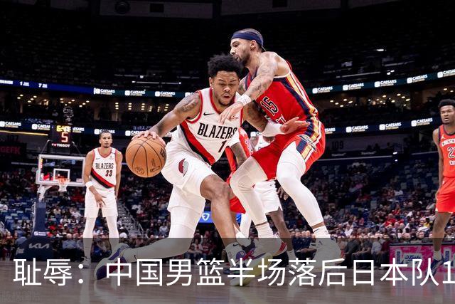 耻辱：中国男篮半场落后日本队19分，苏群的观点让人贻笑大方